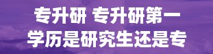 专升研 专升研第一学历是研究生还是专科