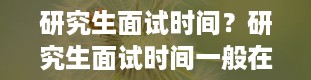 研究生面试时间？研究生面试时间一般在几月份